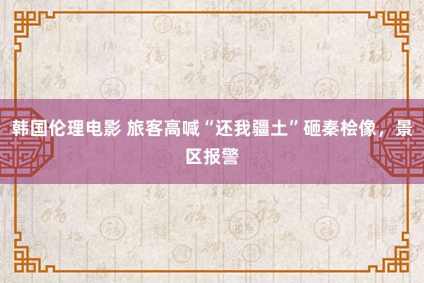 韩国伦理电影 旅客高喊“还我疆土”砸秦桧像，景区报警