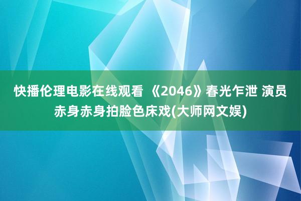 快播伦理电影在线观看 《2046》春光乍泄 演员赤身赤身拍脸色床戏(大师网文娱)