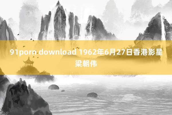 91porn download 1962年6月27日香港影星梁朝伟