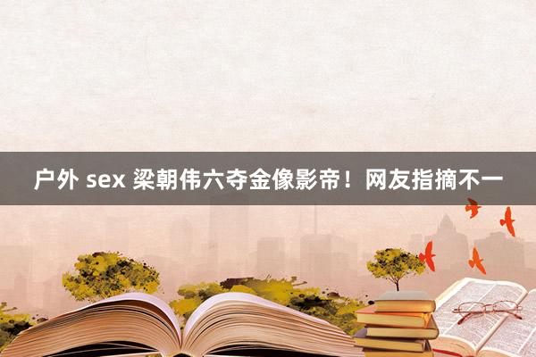 户外 sex 梁朝伟六夺金像影帝！网友指摘不一