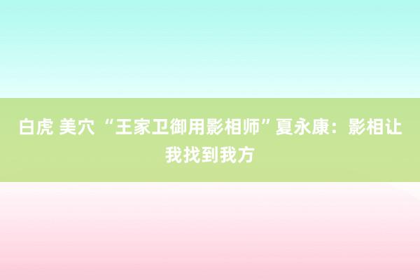 白虎 美穴 “王家卫御用影相师”夏永康：影相让我找到我方