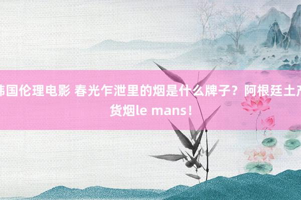 韩国伦理电影 春光乍泄里的烟是什么牌子？阿根廷土产货烟le mans！