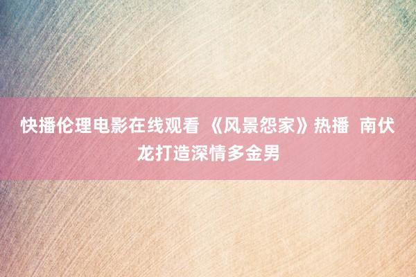 快播伦理电影在线观看 《风景怨家》热播  南伏龙打造深情多金男