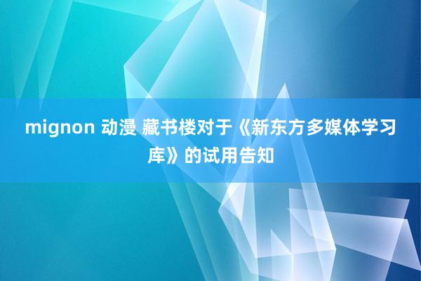 mignon 动漫 藏书楼对于《新东方多媒体学习库》的试用告知