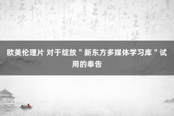 欧美伦理片 对于绽放＂新东方多媒体学习库＂试用的奉告