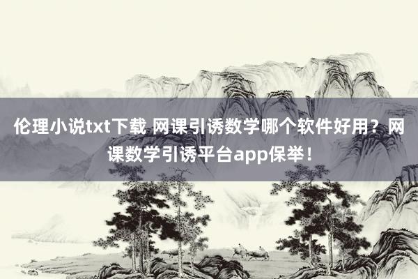 伦理小说txt下载 网课引诱数学哪个软件好用？网课数学引诱平台app保举！