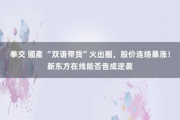 拳交 國產 “双语带货”火出圈，股价连络暴涨！新东方在线能否告成逆袭