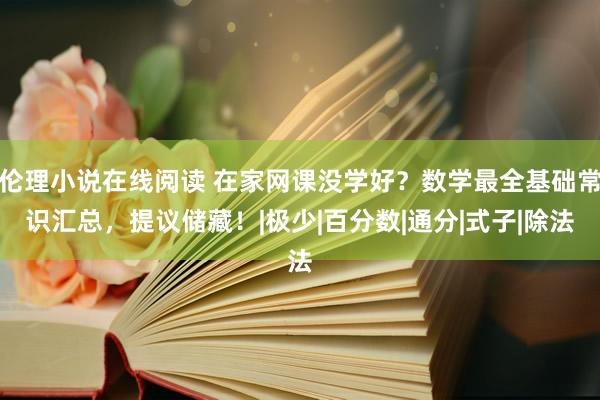 伦理小说在线阅读 在家网课没学好？数学最全基础常识汇总，提议储藏！|极少|百分数|通分|式子|除法