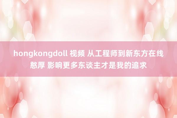 hongkongdoll 视频 从工程师到新东方在线憨厚 影响更多东谈主才是我的追求