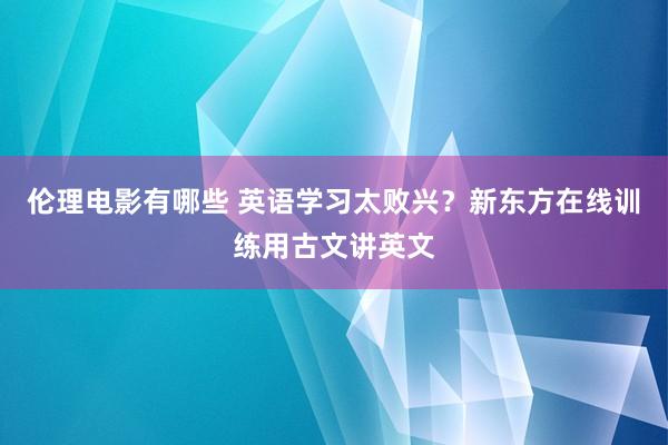 伦理电影有哪些 英语学习太败兴？新东方在线训练用古文讲英文