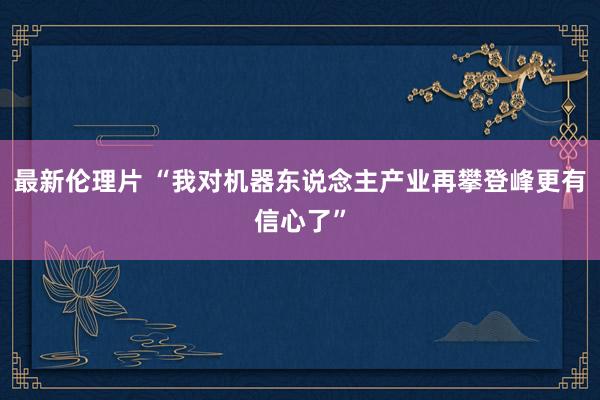 最新伦理片 “我对机器东说念主产业再攀登峰更有信心了”