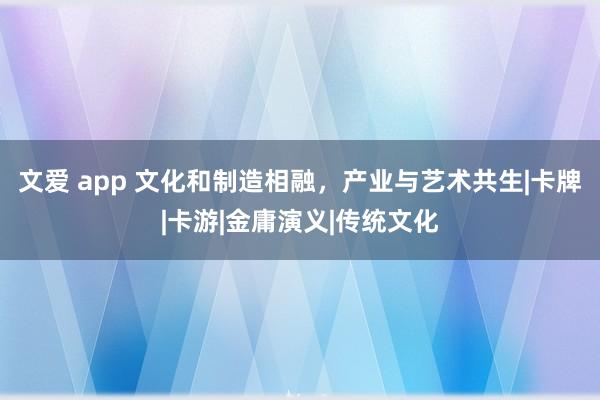 文爱 app 文化和制造相融，产业与艺术共生|卡牌|卡游|金庸演义|传统文化