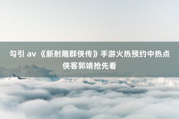 勾引 av 《新射雕群侠传》手游火热预约中热点侠客郭靖抢先看