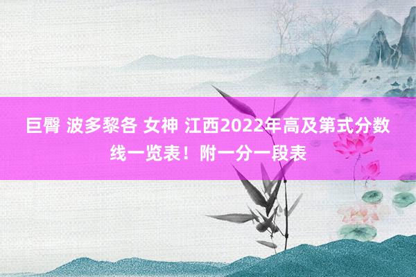 巨臀 波多黎各 女神 江西2022年高及第式分数线一览表！附一分一段表