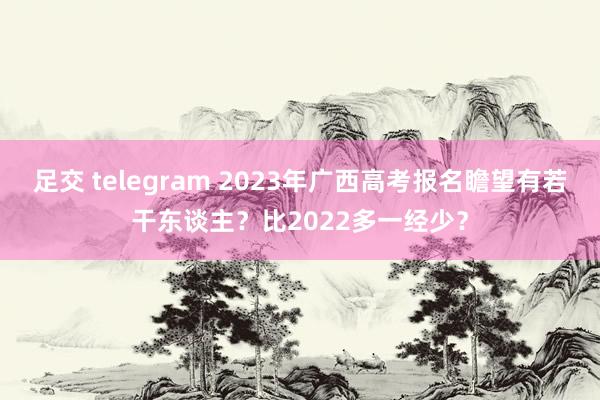 足交 telegram 2023年广西高考报名瞻望有若干东谈主？比2022多一经少？