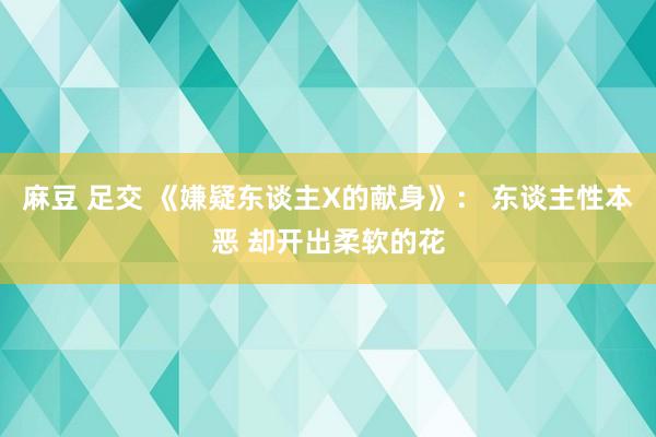 麻豆 足交 《嫌疑东谈主X的献身》： 东谈主性本恶 却开出柔软的花