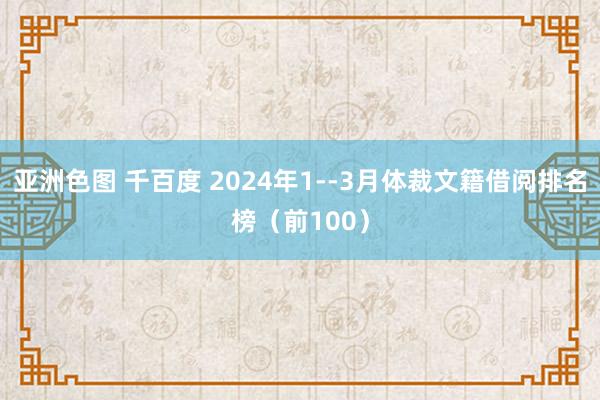 亚洲色图 千百度 2024年1--3月体裁文籍借阅排名榜（前100）